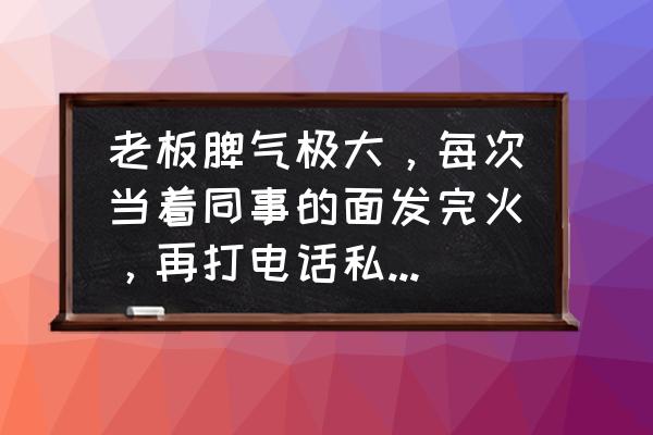 职场怎么安慰自己的情绪 老板脾气极大，每次当着同事的面发完火，再打电话私下安慰你，你怎么应对？