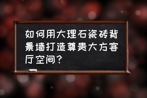 电视背景墙用瓷砖好还是大理石好 如何用大理石瓷砖背景墙打造尊贵大方客厅空间？