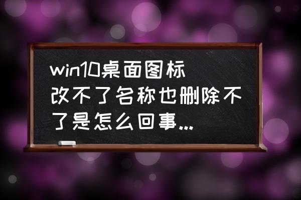 删除电脑文件需要权限怎么回事 win10桌面图标改不了名称也删除不了是怎么回事？该怎么办？