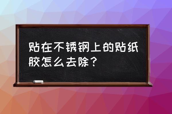 不锈钢表面贴纸如何快速清除 贴在不锈钢上的贴纸胶怎么去除？