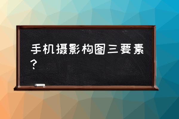 手机拍摄构图技巧 手机摄影构图三要素？