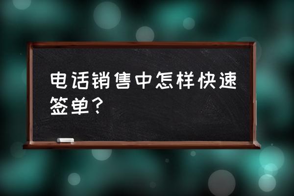 新手销售开单7步骤 电话销售中怎样快速签单？