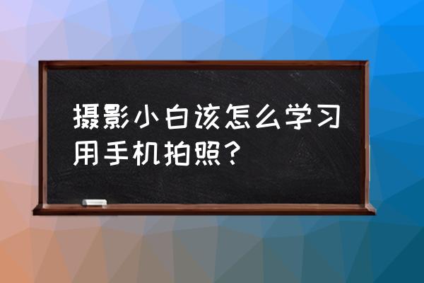 手机摄影基础知识入门最实用 摄影小白该怎么学习用手机拍照？