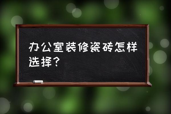 办公室装修材料哪家好用 办公室装修瓷砖怎样选择？