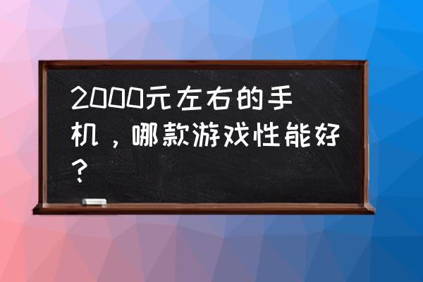 2000元左右的手机排行推荐 2000元左右的手机，哪款游戏性能好？