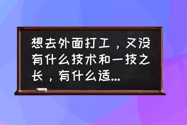 目前的准备工作有哪些 想去外面打工，又没有什么技术和一技之长，有什么适合的工作可以推荐？