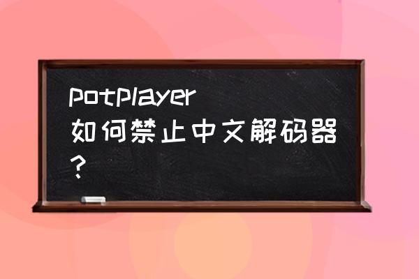 potplayer安装了完美解码怎么设置 potplayer如何禁止中文解码器？