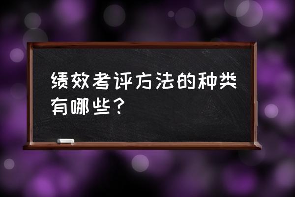 企业最常用的绩效评估方法是什么 绩效考评方法的种类有哪些？