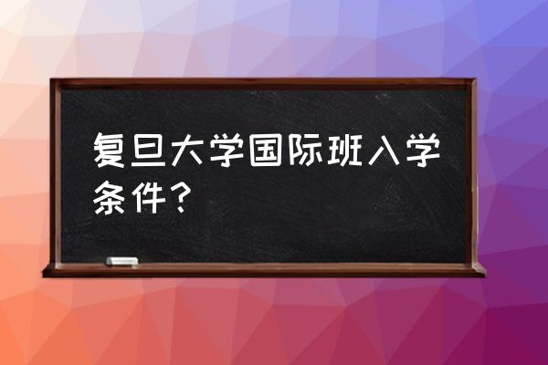 复旦考研究生需要什么条件 复旦大学国际班入学条件？