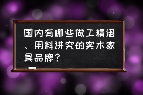 真正的实木家具都有哪些 国内有哪些做工精湛、用料讲究的实木家具品牌？