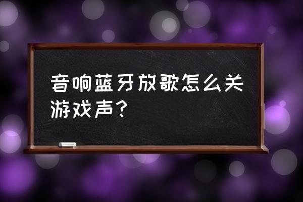 怎么关闭音箱立体音效 音响蓝牙放歌怎么关游戏声？