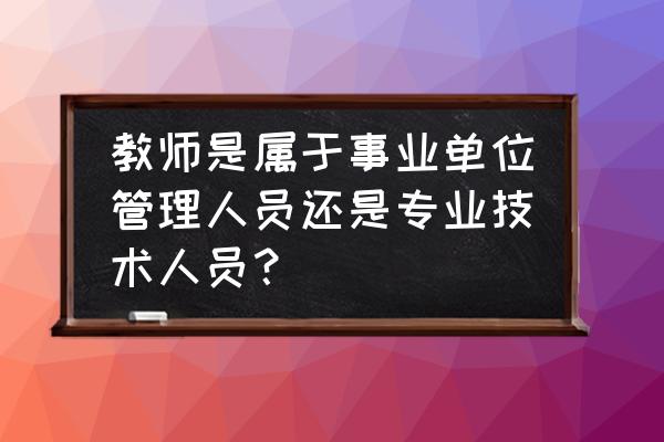 学校教育机构中管理人员是哪些人 教师是属于事业单位管理人员还是专业技术人员？