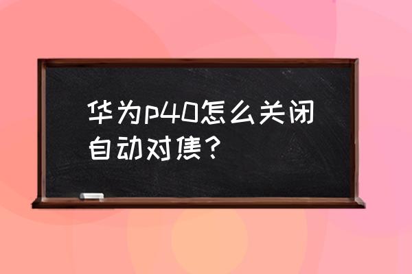 手机不会自动聚焦怎么办 华为p40怎么关闭自动对焦？