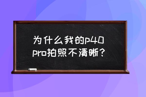 电脑图片怎么清晰化处理 为什么我的p40 pro拍照不清晰？