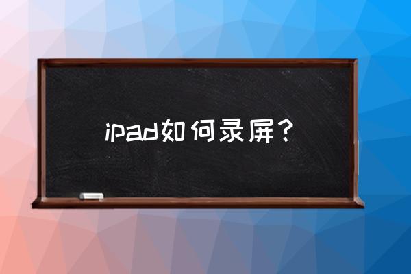 2020新版ipad怎样录屏 ipad如何录屏？