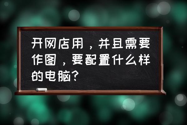 计算机制图基础 开网店用，并且需要作图，要配置什么样的电脑？