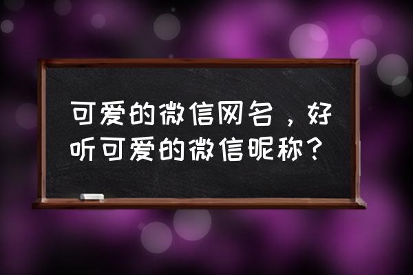 收纳盒怎么做少女心 可爱的微信网名，好听可爱的微信昵称？