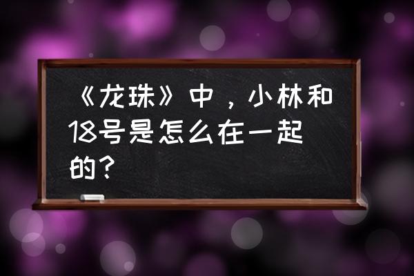 龙珠z小林怎么画 《龙珠》中，小林和18号是怎么在一起的？