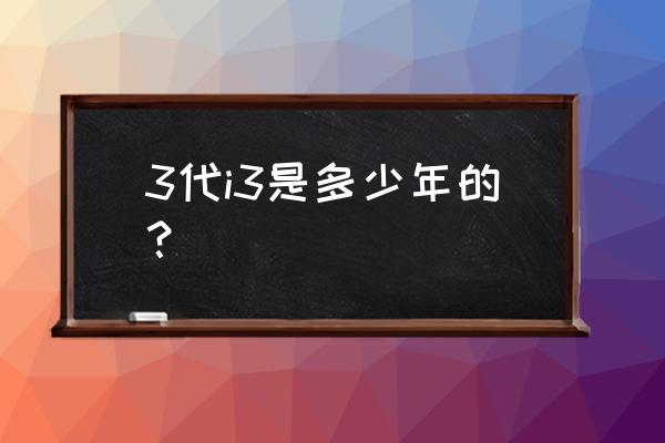 电脑cpu3代i3和二代i3有什么区别 3代i3是多少年的？