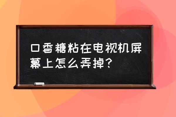 电视机显示屏怎么洗干净 口香糖粘在电视机屏幕上怎么弄掉？