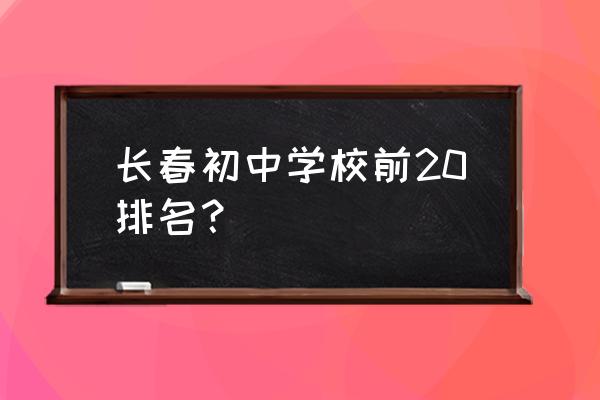 初中怎么查排名及分数 长春初中学校前20排名？