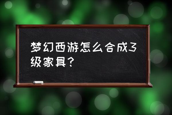 梦幻西游做二级家具技巧 梦幻西游怎么合成3级家具？