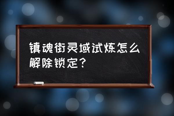 镇魂街武神躯手游聚灵阵开启 镇魂街灵域试炼怎么解除锁定？