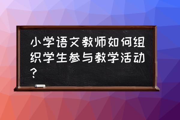 怎样建立良好的小学语文课堂气氛 小学语文教师如何组织学生参与教学活动？