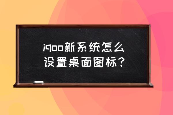 iqoo neo5怎么显示图标文字 iqoo新系统怎么设置桌面图标？