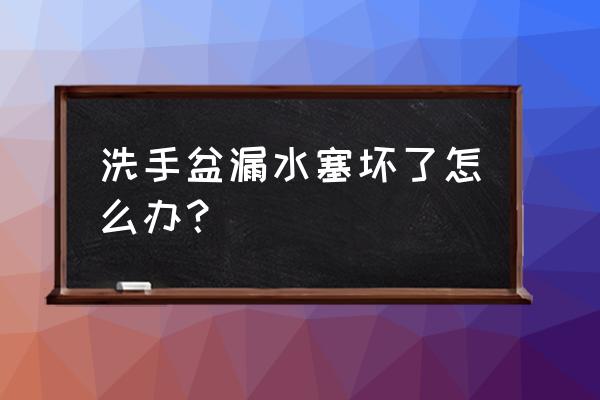 洗手盆漏水怎么办最简单的方法 洗手盆漏水塞坏了怎么办？