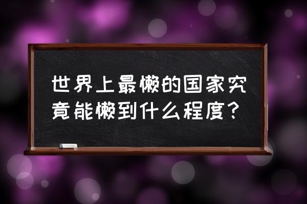 玩吧怎么设置跟班身价 世界上最懒的国家究竟能懒到什么程度？