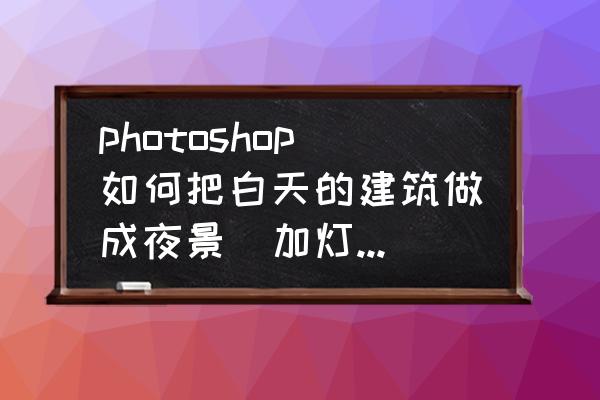 ps图片怎么让吊灯亮 photoshop如何把白天的建筑做成夜景（加灯光效果）？