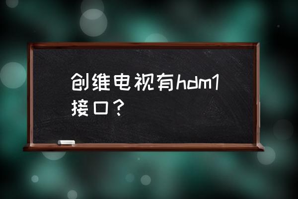 hdmi接口一般在什么位置 创维电视有hdm1接口？