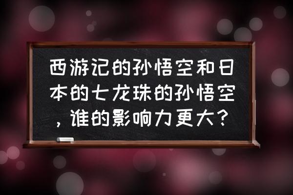 如何画七龙珠里面的小孙悟空 西游记的孙悟空和日本的七龙珠的孙悟空，谁的影响力更大？