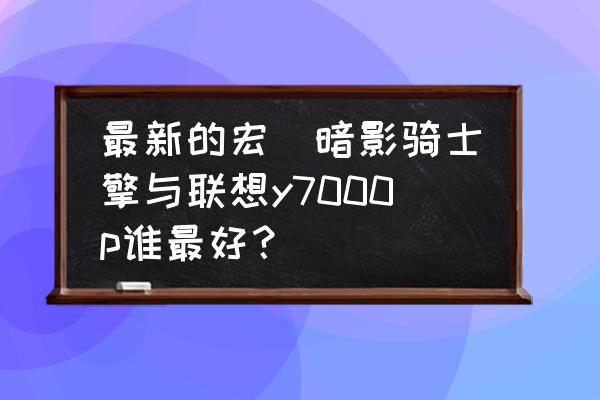 拯救者背部灯怎么打开 最新的宏碁暗影骑士擎与联想y7000p谁最好？