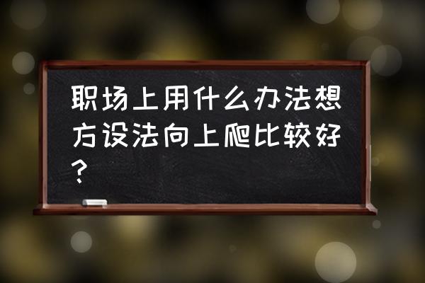 hr如何提高职场技巧 职场上用什么办法想方设法向上爬比较好？