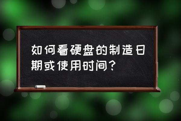 日立硬盘如何查看出厂日期 如何看硬盘的制造日期或使用时间？