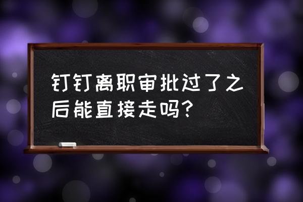 钉钉上如何申请离职 钉钉离职审批过了之后能直接走吗？