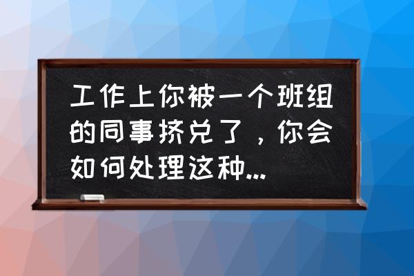 面对想挤走你的上司怎么应对 工作上你被一个班组的同事挤兑了，你会如何处理这种人际关系？