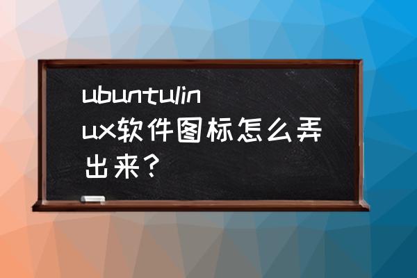 怎样给ubuntu12.04安装输入法 ubuntulinux软件图标怎么弄出来？