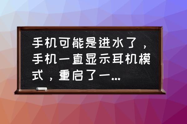 手机掉水里总是耳机模式怎么办啊 手机可能是进水了，手机一直显示耳机模式，重启了一下，还是有？