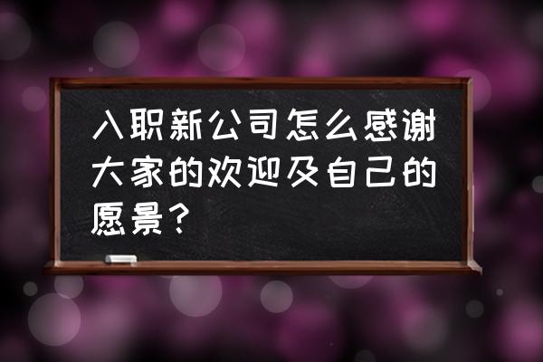 公司感谢入职4年员工的话 入职新公司怎么感谢大家的欢迎及自己的愿景？