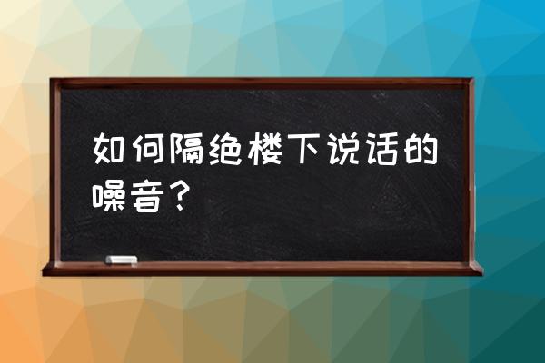 怎么样可以隔绝室友的噪音 如何隔绝楼下说话的噪音？