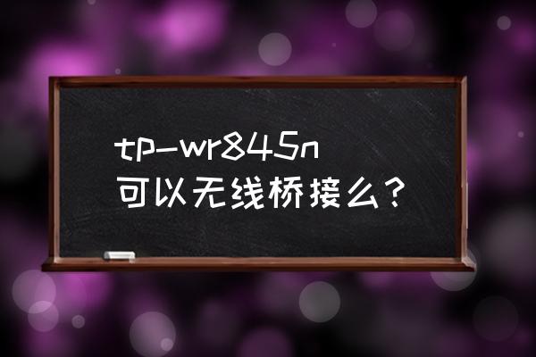 tp link wr845n路由器怎么设置 tp-wr845n可以无线桥接么？