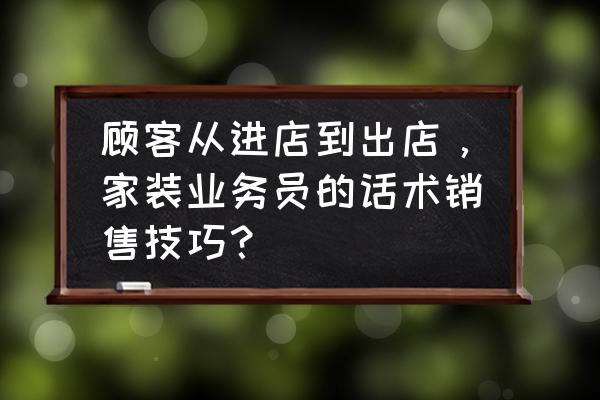 家具店面如何吸引人进店 顾客从进店到出店，家装业务员的话术销售技巧？