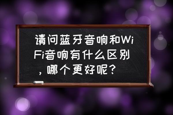 无线音箱和蓝牙音箱哪种好 请问蓝牙音响和WiFi音响有什么区别，哪个更好呢？