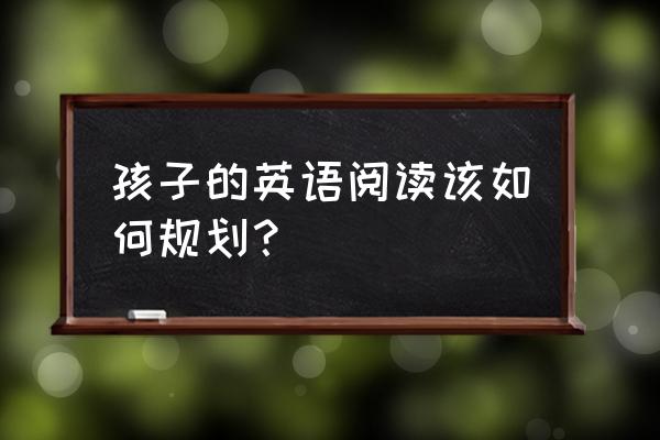 少儿学习英语的步骤 孩子的英语阅读该如何规划？