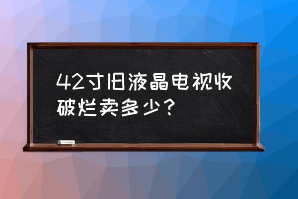 二手液晶电视卖多少钱 42寸旧液晶电视收破烂卖多少？