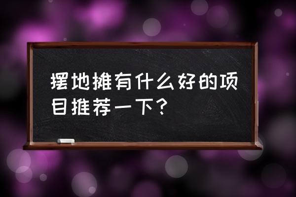 如何向顾客推荐你的产品 摆地摊有什么好的项目推荐一下？