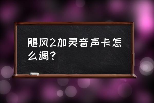 声卡怎么调最好的方法 飓风2加灵音声卡怎么调？